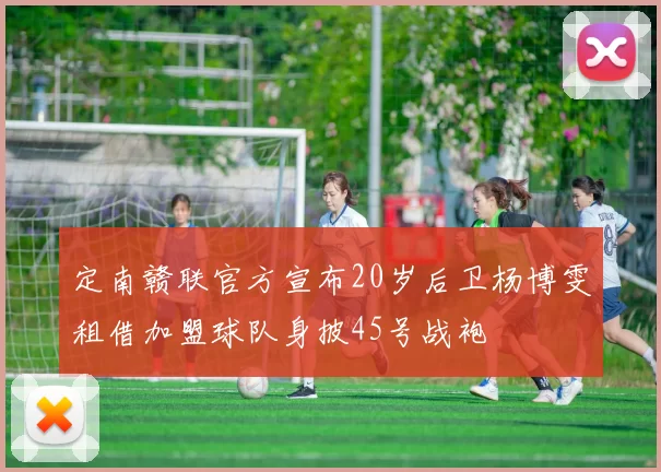 定南赣联官方宣布20岁后卫杨博雯租借加盟球队身披45号战袍