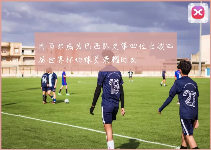 内马尔成为巴西队史第四位出战四届世界杯的球员荣耀时刻