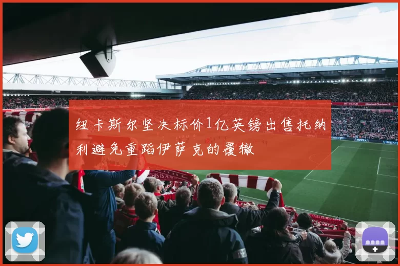 纽卡斯尔坚决标价1亿英镑出售托纳利避免重蹈伊萨克的覆辙