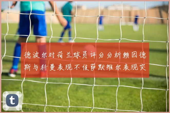 德波尔对荷兰球员评分分析赖因德斯与科曼表现不佳萨默维尔表现突出