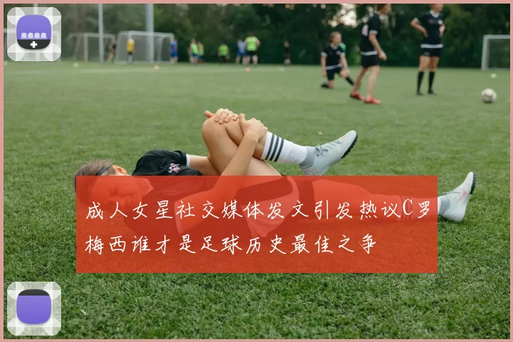 成人女星社交媒体发文引发热议C罗梅西谁才是足球历史最佳之争