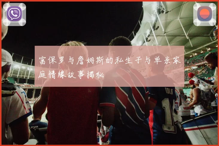 富保罗与詹姆斯的私生子与单亲家庭情缘故事揭秘